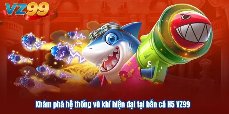 Bắn Cá H5 VZ99 – Chinh Phục Thế Giới Đại Dương Đẳng Cấp 4 Khám phá hệ thống vũ khí hiện đại tại bắn cá H5 VZ99